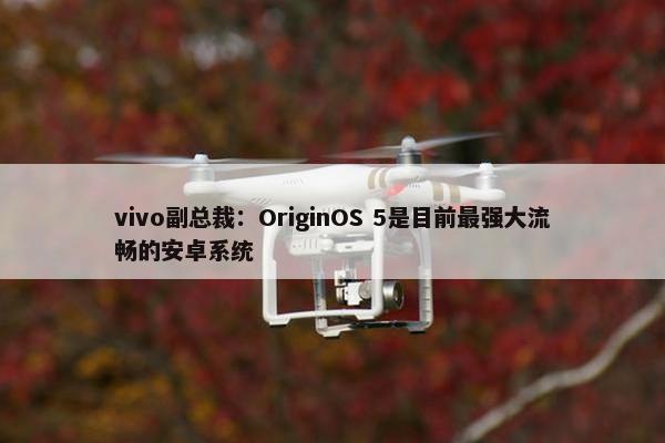 vivo副总裁：OriginOS 5是目前最强大流畅的安卓系统