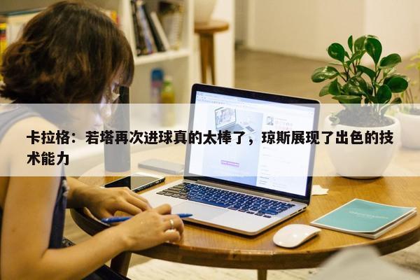 卡拉格：若塔再次进球真的太棒了，琼斯展现了出色的技术能力