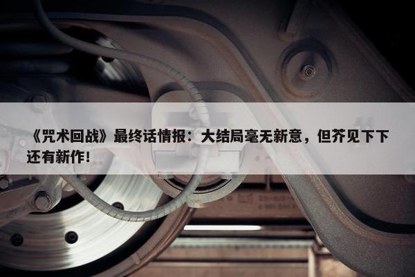 《咒术回战》最终话情报：大结局毫无新意，但芥见下下还有新作！