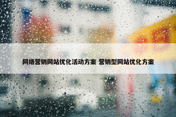 网络营销网站优化活动方案 营销型网站优化方案