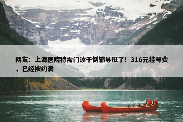 网友：上海医院特需门诊干倒辅导班了！316元挂号费，已经被约满