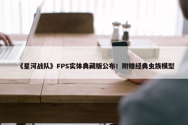 《星河战队》FPS实体典藏版公布！附赠经典虫族模型