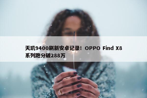 天玑9400刷新安卓记录！OPPO Find X8系列跑分破288万