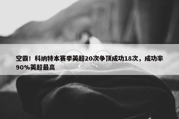 空霸！科纳特本赛季英超20次争顶成功18次，成功率90%英超最高