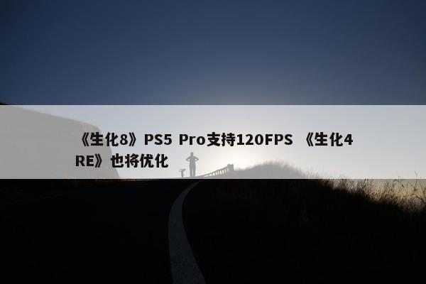 《生化8》PS5 Pro支持120FPS 《生化4RE》也将优化