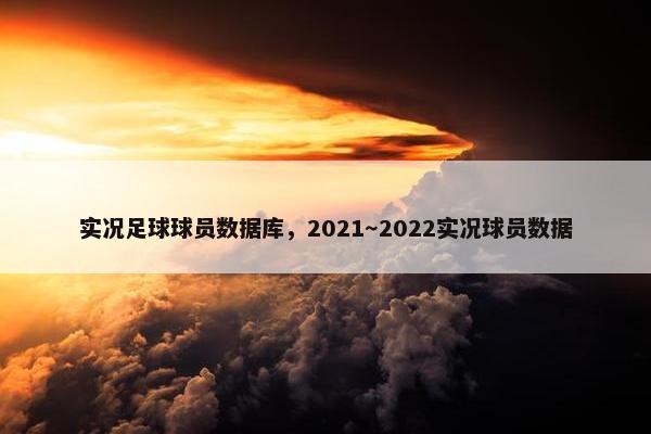 实况足球球员数据库，2021～2022实况球员数据