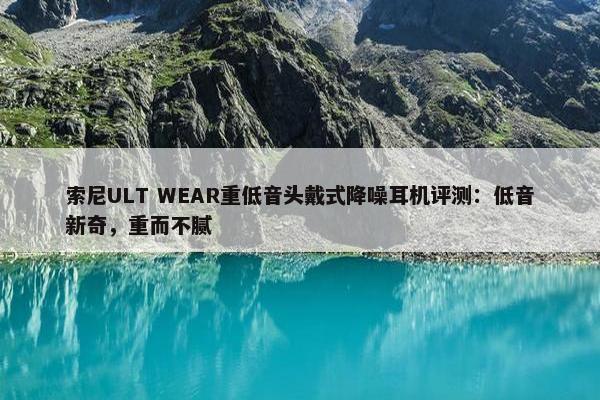 索尼ULT WEAR重低音头戴式降噪耳机评测：低音新奇，重而不腻