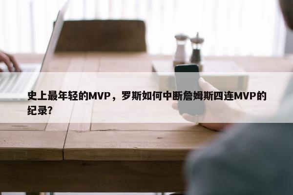 史上最年轻的MVP，罗斯如何中断詹姆斯四连MVP的纪录？