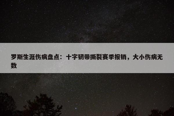 罗斯生涯伤病盘点：十字韧带撕裂赛季报销，大小伤病无数