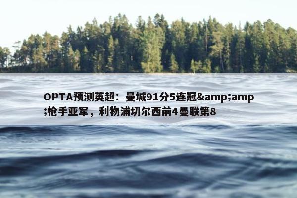 OPTA预测英超：曼城91分5连冠&amp;枪手亚军，利物浦切尔西前4曼联第8