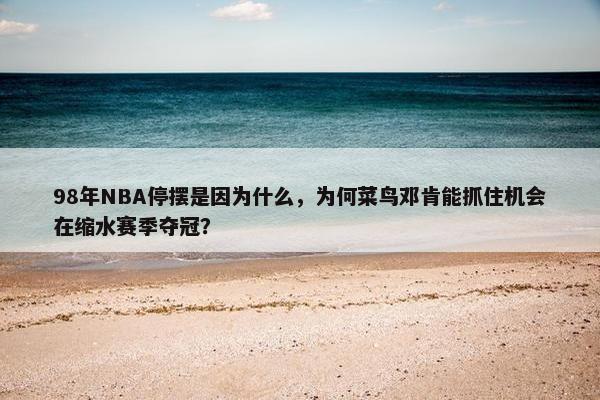 98年NBA停摆是因为什么，为何菜鸟邓肯能抓住机会在缩水赛季夺冠？