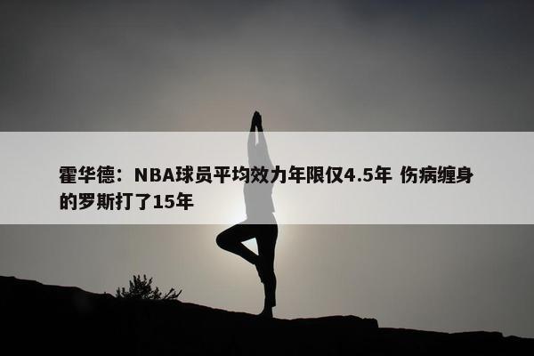 霍华德：NBA球员平均效力年限仅4.5年 伤病缠身的罗斯打了15年