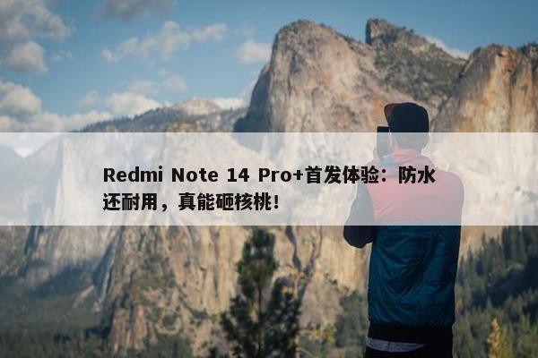 Redmi Note 14 Pro+首发体验：防水还耐用，真能砸核桃！