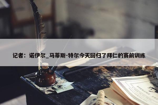 记者：诺伊尔_马蒂斯-特尔今天回归了拜仁的赛前训练