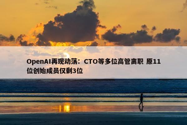 OpenAI再现动荡：CTO等多位高管离职 原11位创始成员仅剩3位