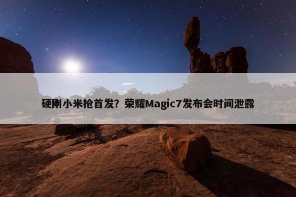 硬刚小米抢首发？荣耀Magic7发布会时间泄露