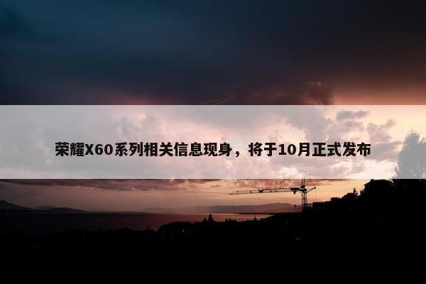 荣耀X60系列相关信息现身，将于10月正式发布