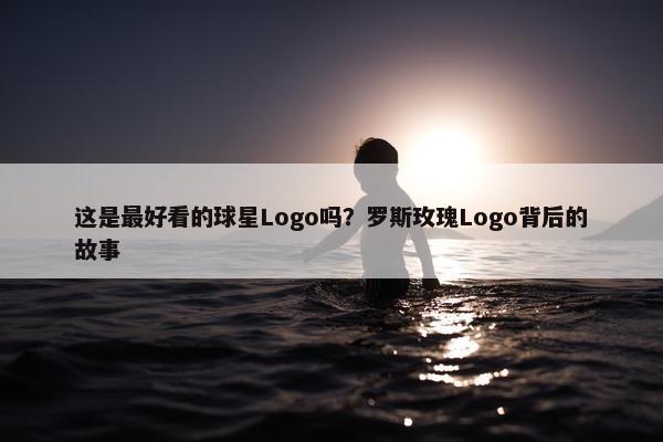 这是最好看的球星Logo吗？罗斯玫瑰Logo背后的故事