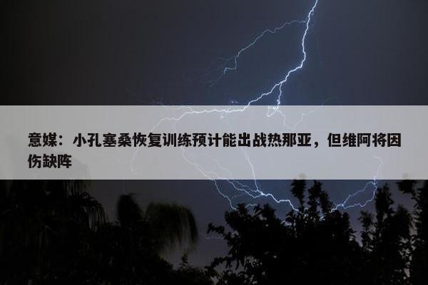 意媒：小孔塞桑恢复训练预计能出战热那亚，但维阿将因伤缺阵