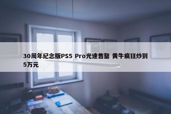 30周年纪念版PS5 Pro光速售罄 黄牛疯狂炒到5万元