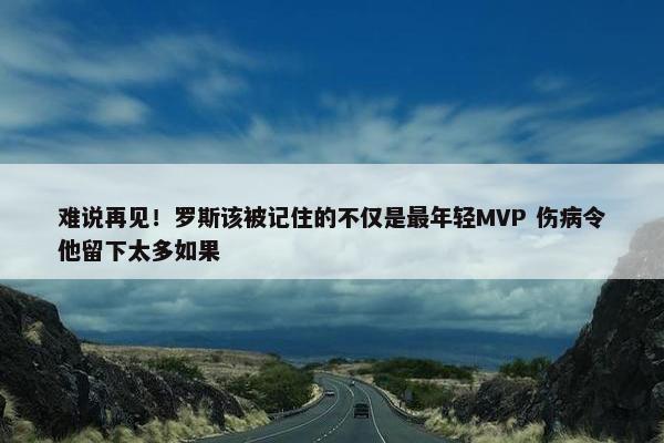 难说再见！罗斯该被记住的不仅是最年轻MVP 伤病令他留下太多如果