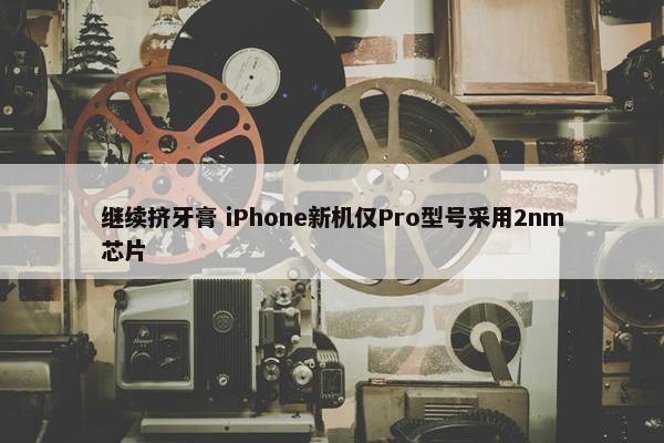 继续挤牙膏 iPhone新机仅Pro型号采用2nm芯片