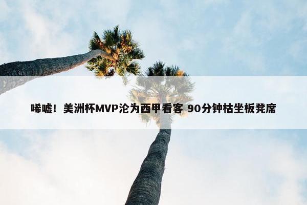 唏嘘！美洲杯MVP沦为西甲看客 90分钟枯坐板凳席