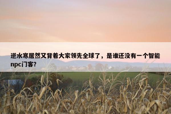 逆水寒居然又背着大家领先全球了，是谁还没有一个智能npc门客？