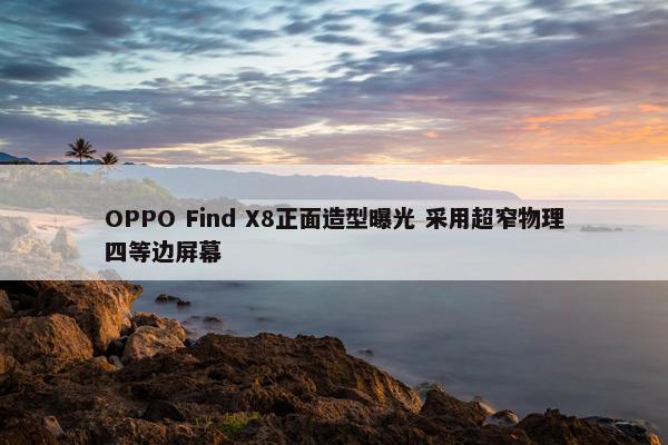 OPPO Find X8正面造型曝光 采用超窄物理四等边屏幕