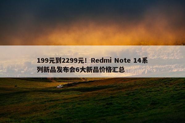 199元到2299元！Redmi Note 14系列新品发布会6大新品价格汇总