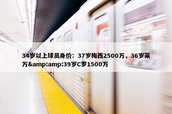 34岁以上球员身价：37岁梅西2500万，36岁莱万&amp;39岁C罗1500万