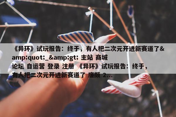 《异环》试玩报告：终于，有人把二次元开进新赛道了&quot;_&gt; 主站 商城 论坛 自运营 登录 注册 《异环》试玩报告：终于，有人把二次元开进新赛道了 廉颇 2...