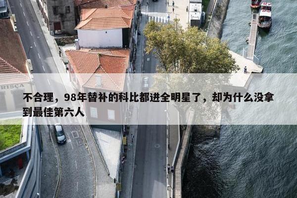 不合理，98年替补的科比都进全明星了，却为什么没拿到最佳第六人