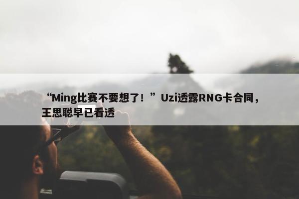 “Ming比赛不要想了！”Uzi透露RNG卡合同，王思聪早已看透