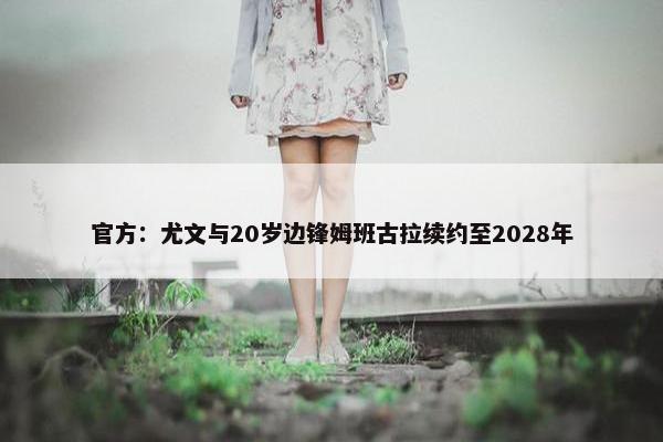 官方：尤文与20岁边锋姆班古拉续约至2028年