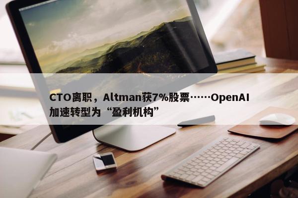 CTO离职，Altman获7%股票……OpenAI加速转型为“盈利机构”