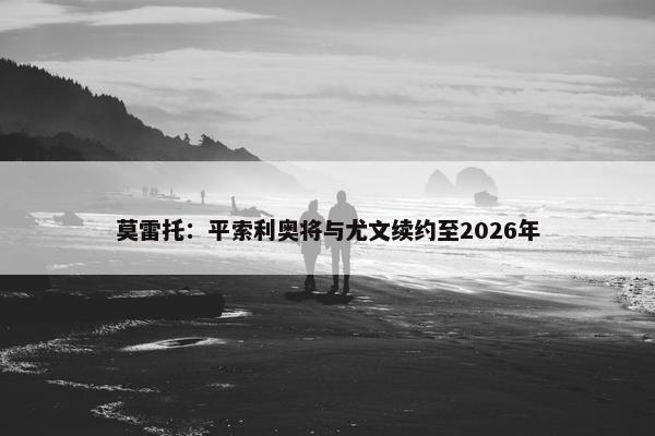 莫雷托：平索利奥将与尤文续约至2026年