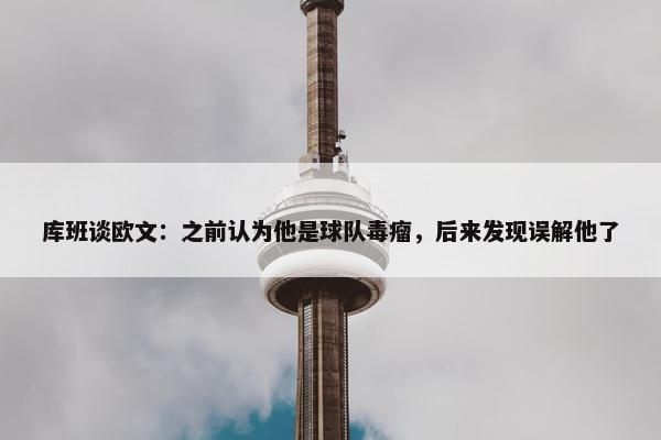 库班谈欧文：之前认为他是球队毒瘤，后来发现误解他了