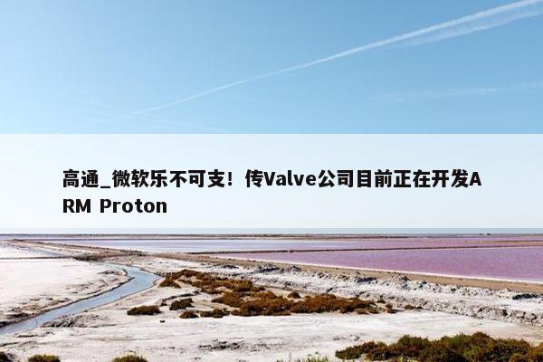 高通_微软乐不可支！传Valve公司目前正在开发ARM Proton