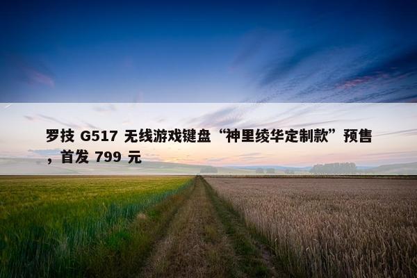 罗技 G517 无线游戏键盘“神里绫华定制款”预售，首发 799 元