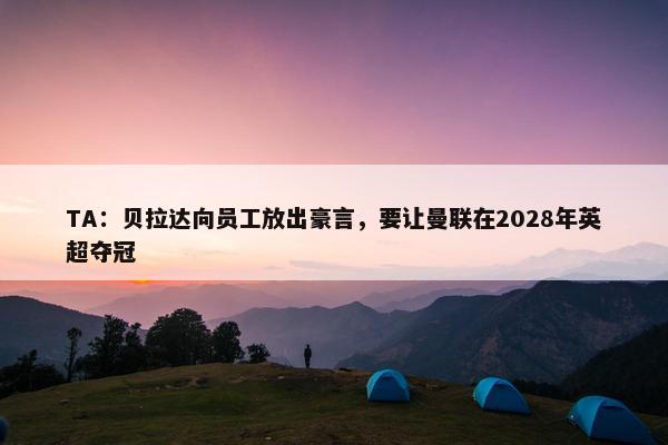 TA：贝拉达向员工放出豪言，要让曼联在2028年英超夺冠