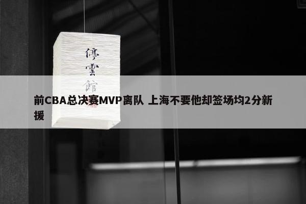 前CBA总决赛MVP离队 上海不要他却签场均2分新援