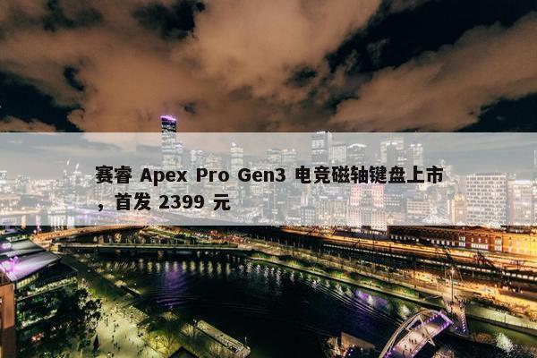 赛睿 Apex Pro Gen3 电竞磁轴键盘上市，首发 2399 元