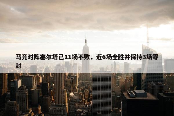 马竞对阵塞尔塔已11场不败，近6场全胜并保持3场零封