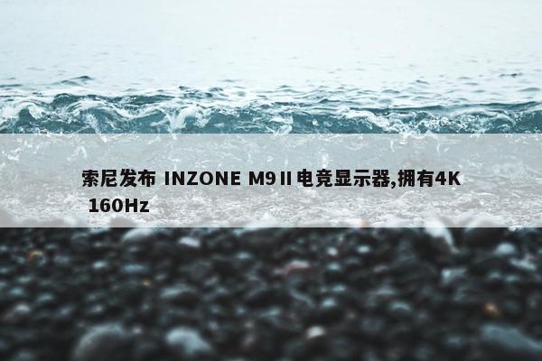 索尼发布 INZONE M9Ⅱ电竞显示器,拥有4K 160Hz