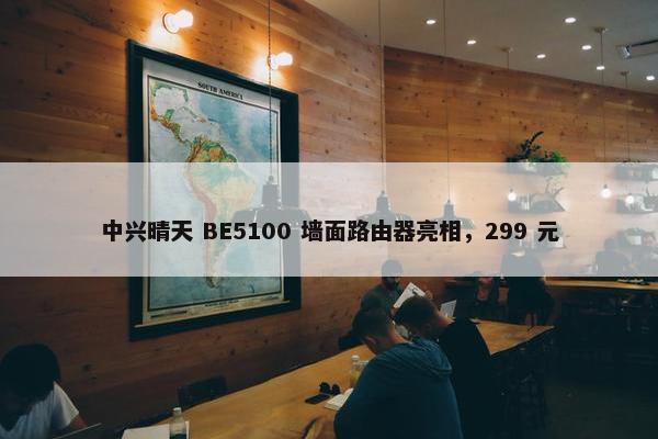 中兴晴天 BE5100 墙面路由器亮相，299 元