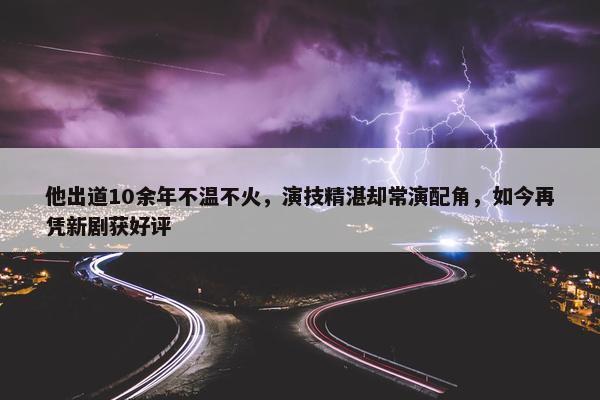 他出道10余年不温不火，演技精湛却常演配角，如今再凭新剧获好评