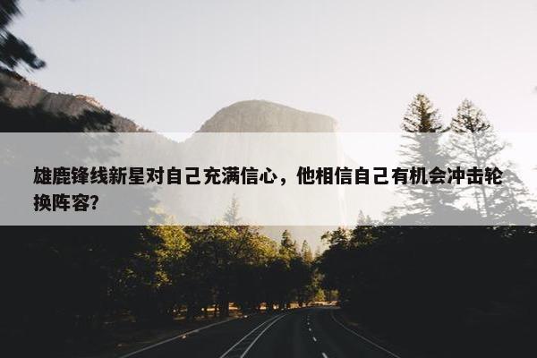 雄鹿锋线新星对自己充满信心，他相信自己有机会冲击轮换阵容？