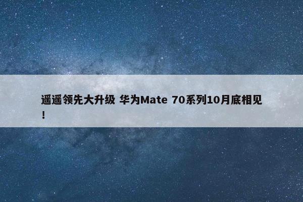 遥遥领先大升级 华为Mate 70系列10月底相见！