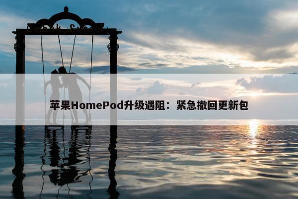 苹果HomePod升级遇阻：紧急撤回更新包